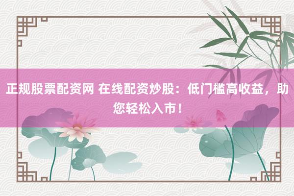 正规股票配资网 在线配资炒股：低门槛高收益，助您轻松入市！