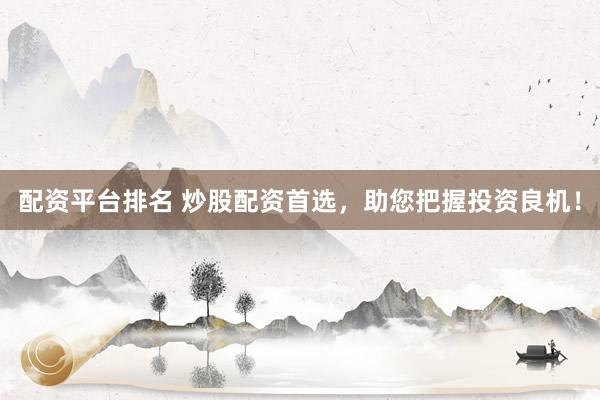 配资平台排名 炒股配资首选，助您把握投资良机！