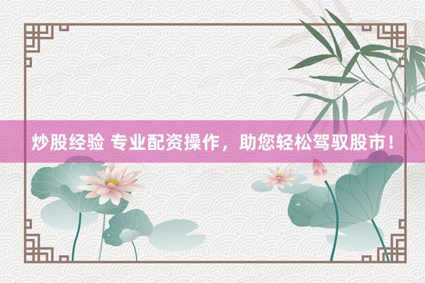 炒股经验 专业配资操作，助您轻松驾驭股市！