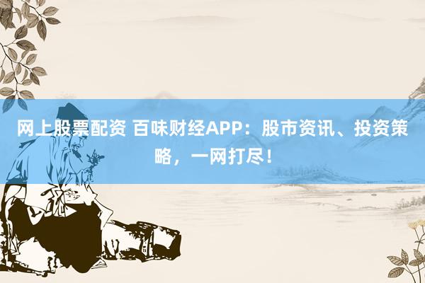 网上股票配资 百味财经APP：股市资讯、投资策略，一网打尽！