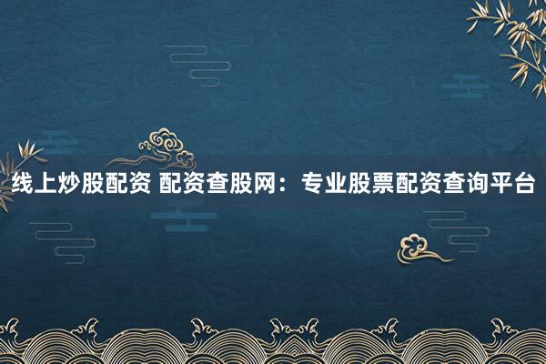 线上炒股配资 配资查股网：专业股票配资查询平台
