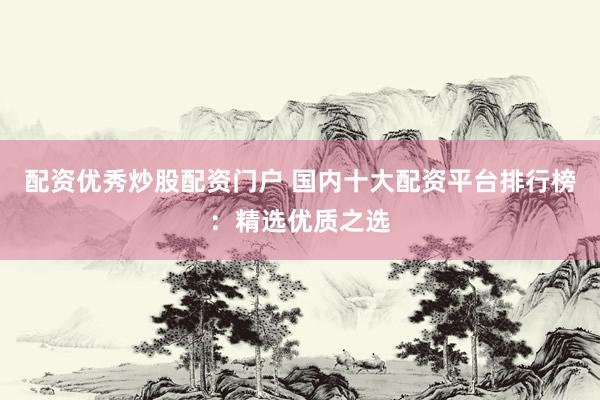 配资优秀炒股配资门户 国内十大配资平台排行榜：精选优质之选