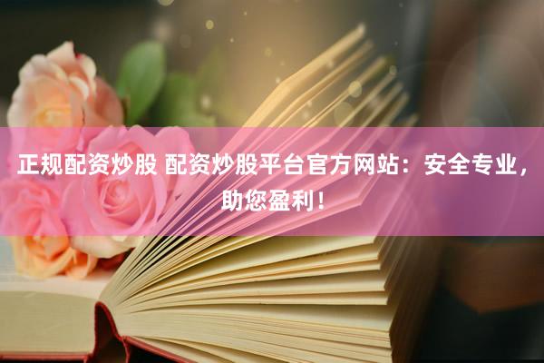 正规配资炒股 配资炒股平台官方网站：安全专业，助您盈利！