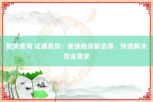配资查询 证通易贷：便捷融资新选择，快速解决资金需求