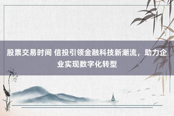 股票交易时间 信投引领金融科技新潮流，助力企业实现数字化转型