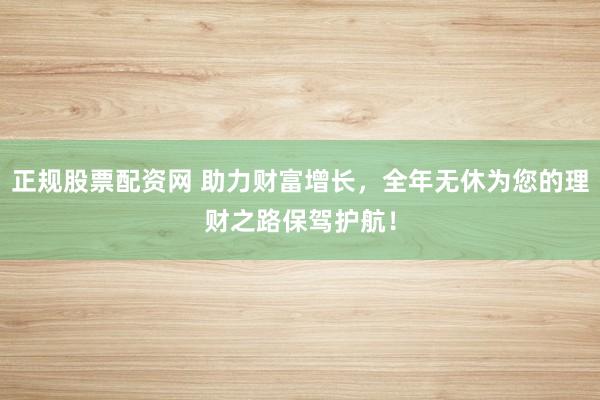正规股票配资网 助力财富增长，全年无休为您的理财之路保驾护航！