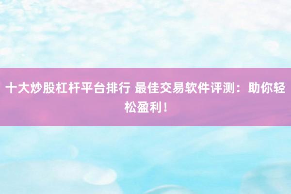 十大炒股杠杆平台排行 最佳交易软件评测：助你轻松盈利！