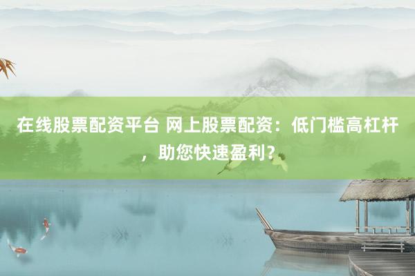 在线股票配资平台 网上股票配资：低门槛高杠杆，助您快速盈利？