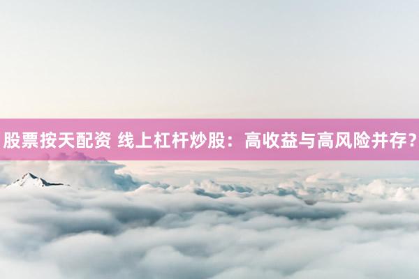 股票按天配资 线上杠杆炒股：高收益与高风险并存？