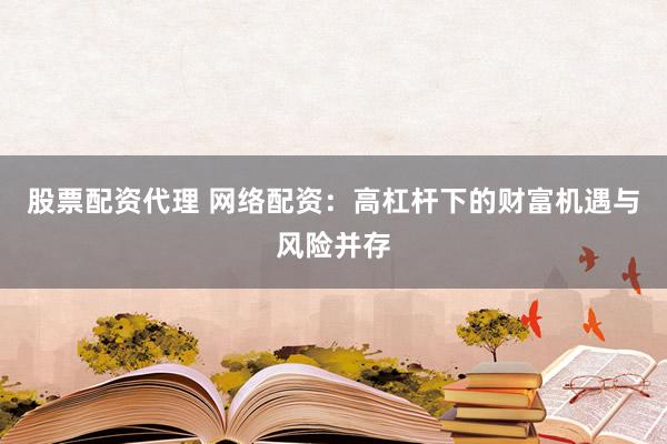 股票配资代理 网络配资:高杠杆下的财富机遇与风险并存