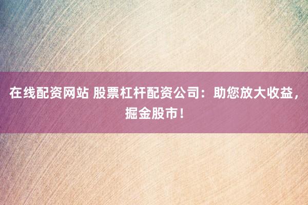 在线配资网站 股票杠杆配资公司：助您放大收益，掘金股市！