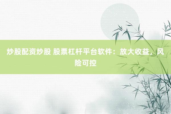 炒股配资炒股 股票杠杆平台软件：放大收益，风险可控
