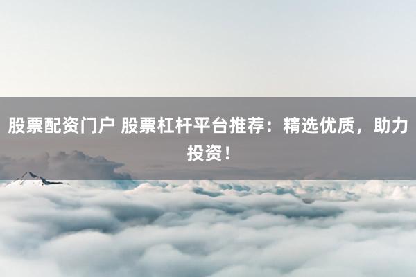 股票配资门户 股票杠杆平台推荐：精选优质，助力投资！