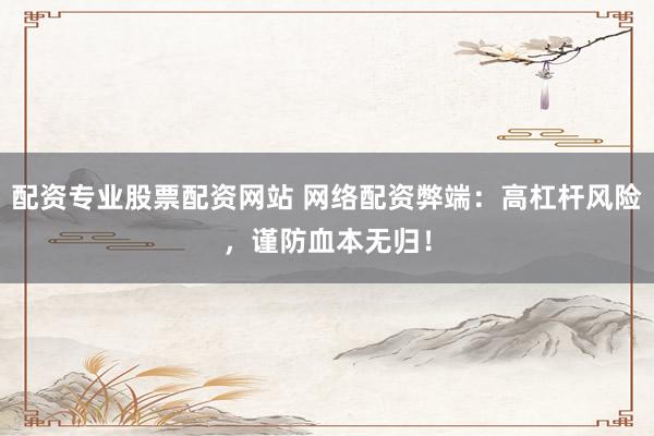 配资专业股票配资网站 网络配资弊端：高杠杆风险，谨防血本无归！