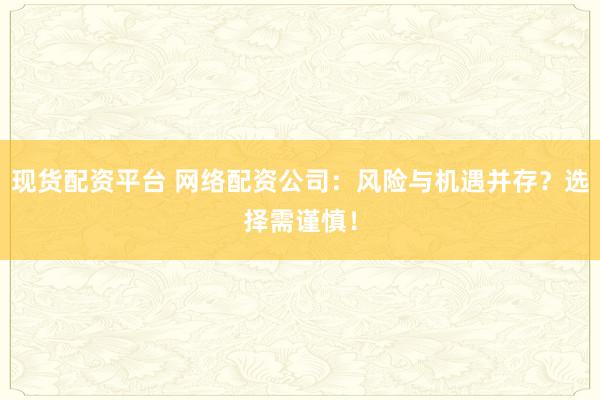 现货配资平台 网络配资公司：风险与机遇并存？选择需谨慎！