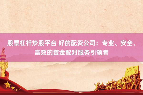 股票杠杆炒股平台 好的配资公司:专业、安全、高效的资金配对服务引领者