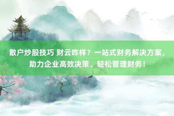 散户炒股技巧 财云咋样？一站式财务解决方案，助力企业高效决策、轻松管理财务！