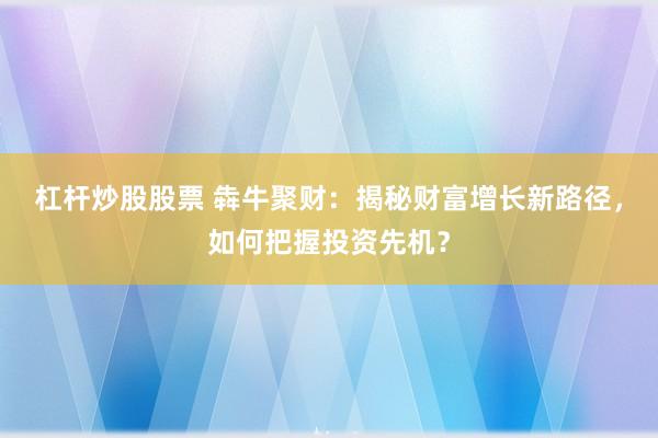 杠杆炒股股票 犇牛聚财:揭秘财富增长新路径,如何把握投资先机?
