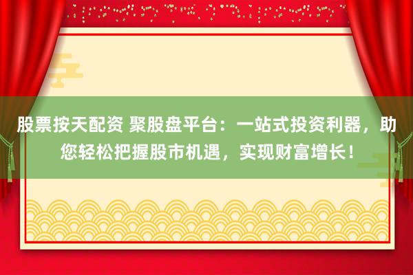 股票按天配资 聚股盘平台：一站式投资利器，助您轻松把握股市机遇，实现财富增长！