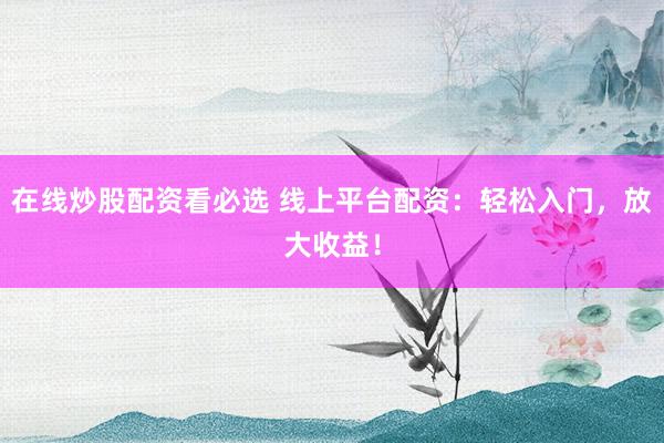 在线炒股配资看必选 线上平台配资：轻松入门，放大收益！