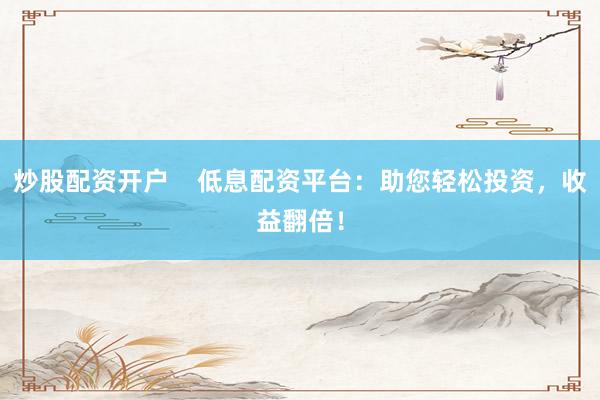 炒股配资开户 低息配资平台:助您轻松投资,收益翻倍!