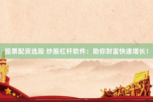 股票配资选股 炒股杠杆软件：助你财富快速增长！