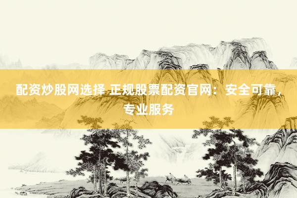 配资炒股网选择 正规股票配资官网：安全可靠，专业服务