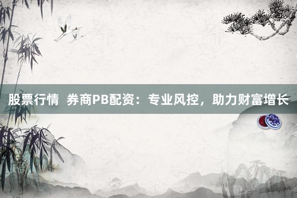 股票行情  券商PB配资：专业风控，助力财富增长
