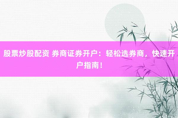 股票炒股配资 券商证券开户：轻松选券商，快速开户指南！