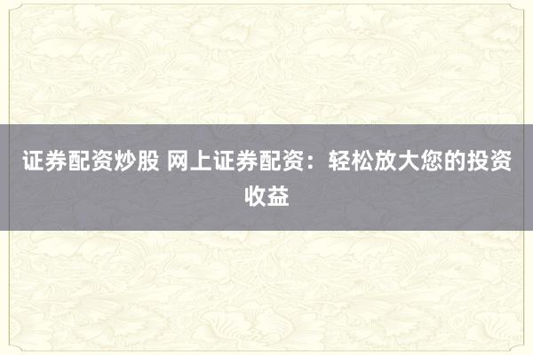 证券配资炒股 网上证券配资：轻松放大您的投资收益