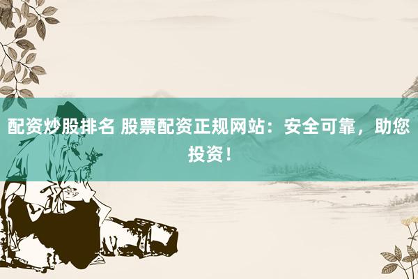 配资炒股排名 股票配资正规网站：安全可靠，助您投资！