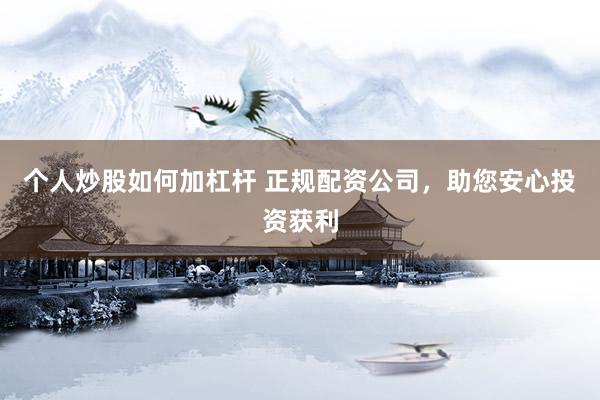 个人炒股如何加杠杆 正规配资公司，助您安心投资获利