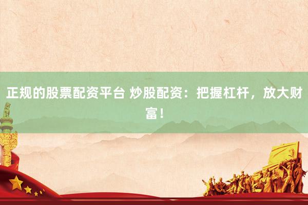 正规的股票配资平台 炒股配资：把握杠杆，放大财富！