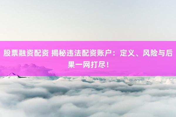 股票融资配资 揭秘违法配资账户：定义、风险与后果一网打尽！