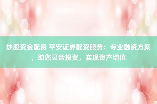 炒股资金配资 平安证券配资服务：专业融资方案，助您灵活投资，实现资产增值