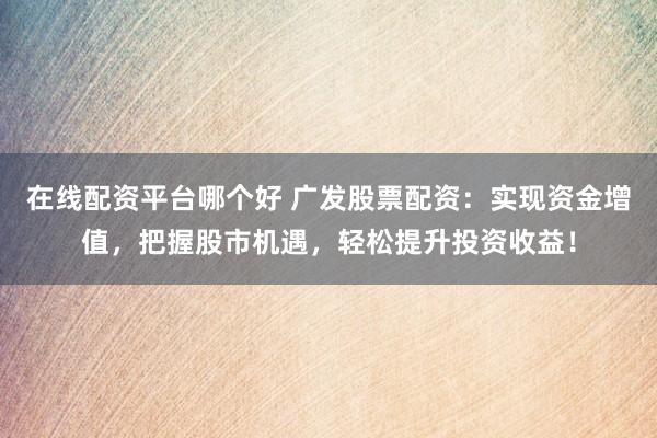 在线配资平台哪个好 广发股票配资：实现资金增值，把握股市机遇，轻松提升投资收益！