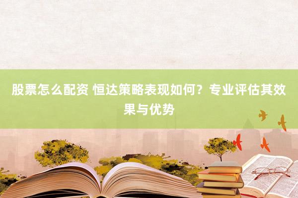 股票怎么配资 恒达策略表现如何？专业评估其效果与优势