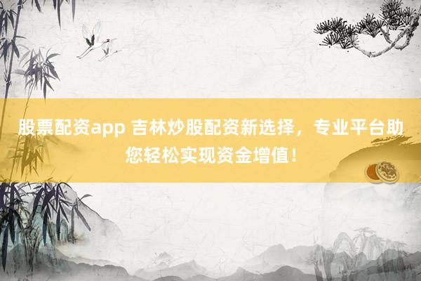 股票配资app 吉林炒股配资新选择，专业平台助您轻松实现资金增值！