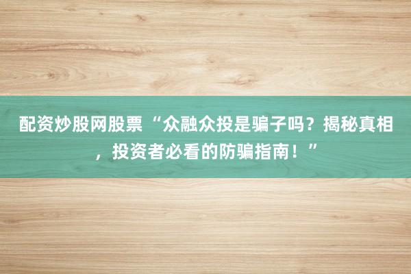 配资炒股网股票 “众融众投是骗子吗？揭秘真相，投资者必看的防骗指南！”