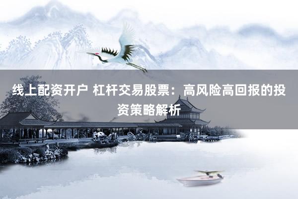 线上配资开户 杠杆交易股票：高风险高回报的投资策略解析