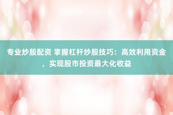 专业炒股配资 掌握杠杆炒股技巧：高效利用资金，实现股市投资最大化收益