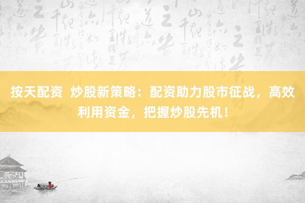 按天配资  炒股新策略：配资助力股市征战，高效利用资金，把握炒股先机！
