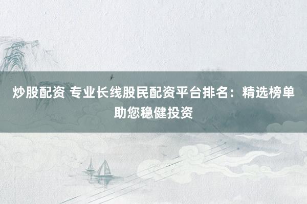 炒股配资 专业长线股民配资平台排名：精选榜单助您稳健投资