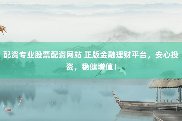 配资专业股票配资网站 正版金融理财平台，安心投资，稳健增值！