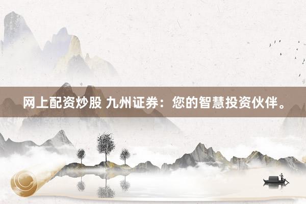 网上配资炒股 九州证券：您的智慧投资伙伴。