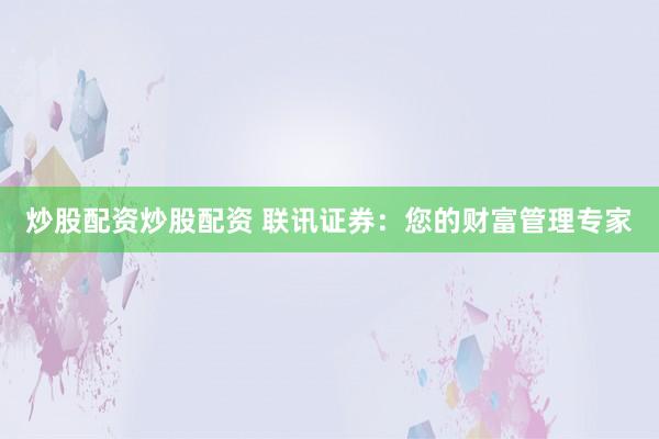 炒股配资炒股配资 联讯证券：您的财富管理专家