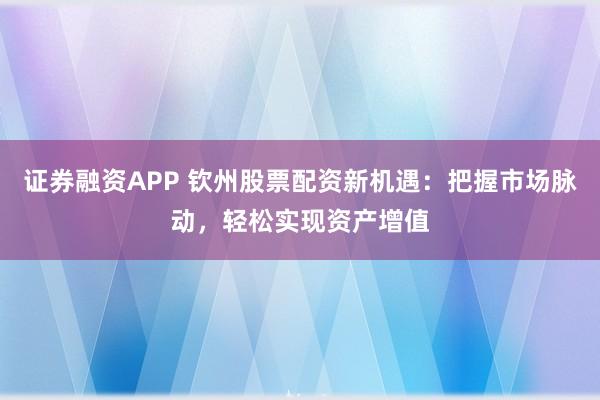 证券融资APP 钦州股票配资新机遇：把握市场脉动，轻松实现资产增值