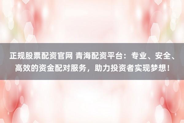 正规股票配资官网 青海配资平台：专业、安全、高效的资金配对服务，助力投资者实现梦想！