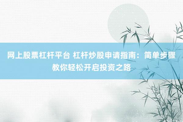 网上股票杠杆平台 杠杆炒股申请指南：简单步骤教你轻松开启投资之路
