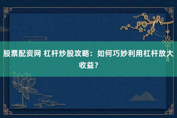 股票配资网 杠杆炒股攻略：如何巧妙利用杠杆放大收益？